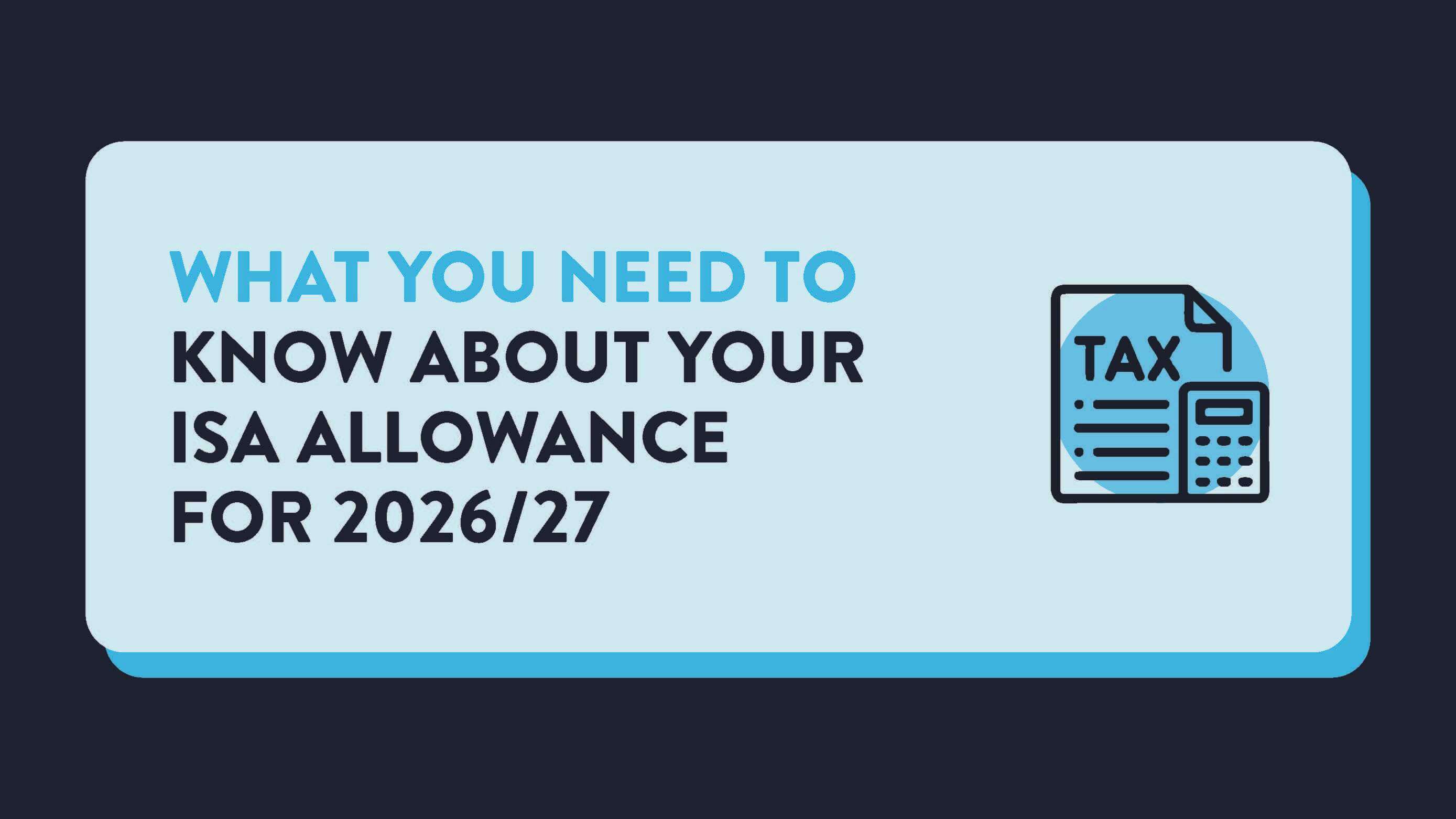 A light blue rectangle with the words What you need to know about your ISA allowance for 2026/27, next to an icon of a tax form.